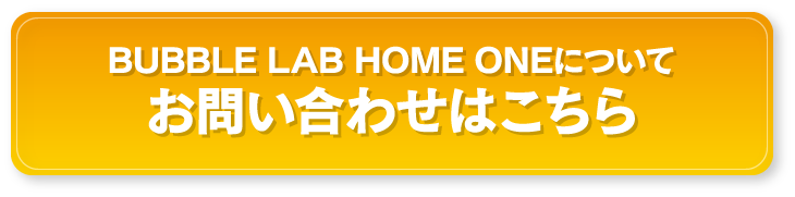 BUBBLE LAB HOME ONEについて お問い合わせはこちら