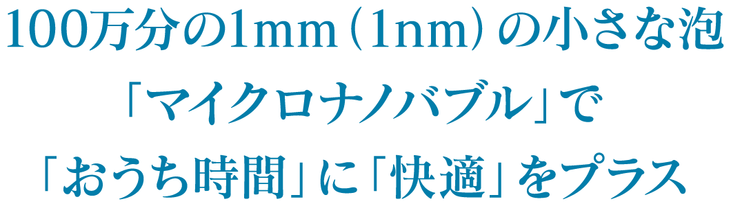 100万分の1mm（1nm）の小さな泡「マイクロナノバブル」で「おうち時間」に「快適」をプラス