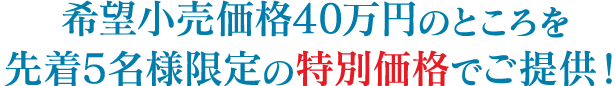 希望小売価格40万円のところを先着5名様限定の特別価格でご提供！